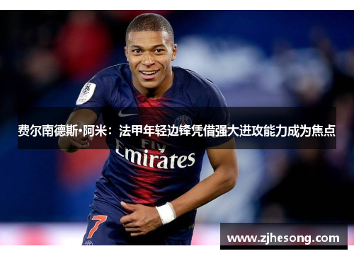 费尔南德斯·阿米：法甲年轻边锋凭借强大进攻能力成为焦点