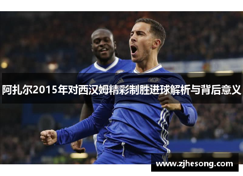 阿扎尔2015年对西汉姆精彩制胜进球解析与背后意义