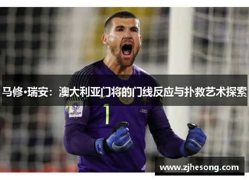 马修·瑞安：澳大利亚门将的门线反应与扑救艺术探索