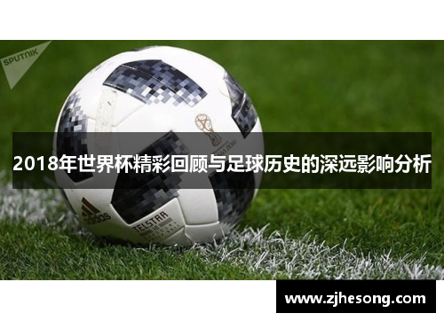 2018年世界杯精彩回顾与足球历史的深远影响分析