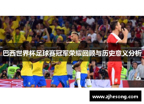 巴西世界杯足球赛冠军荣耀回顾与历史意义分析