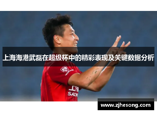 上海海港武磊在超级杯中的精彩表现及关键数据分析