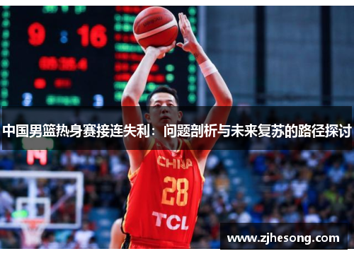 中国男篮热身赛接连失利：问题剖析与未来复苏的路径探讨