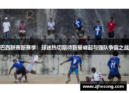 巴西联赛新赛季：球迷热切期待新星崛起与强队争霸之战