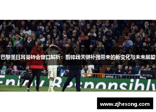 巴黎圣日耳曼转会窗口解析：前锋线关键补强带来的新变化与未来展望