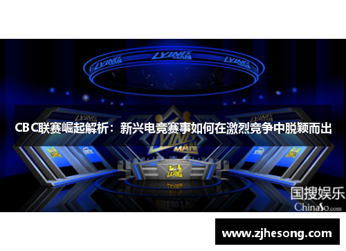 CBC联赛崛起解析：新兴电竞赛事如何在激烈竞争中脱颖而出