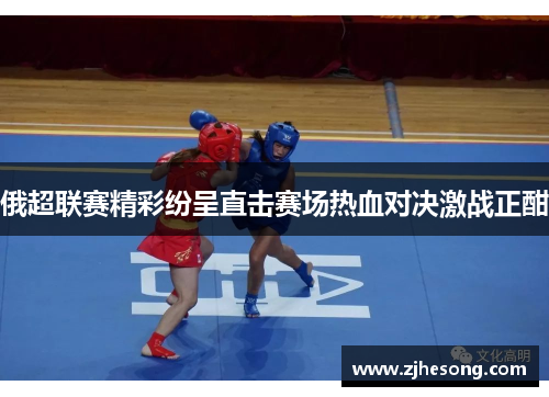 俄超联赛精彩纷呈直击赛场热血对决激战正酣
