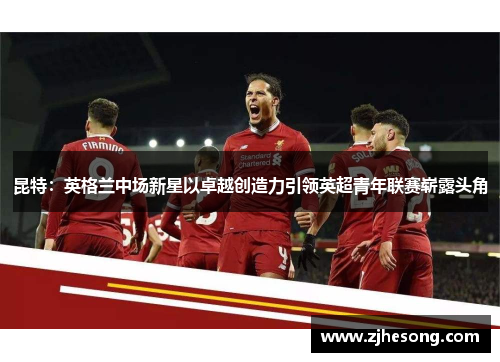 昆特：英格兰中场新星以卓越创造力引领英超青年联赛崭露头角