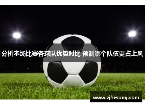 分析本场比赛各球队优势对比 预测哪个队伍更占上风