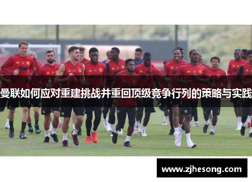 曼联如何应对重建挑战并重回顶级竞争行列的策略与实践