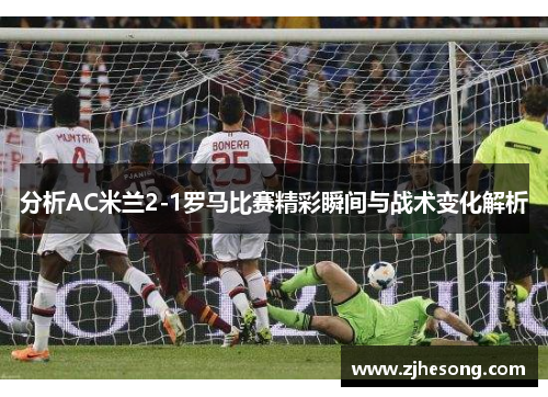 分析AC米兰2-1罗马比赛精彩瞬间与战术变化解析