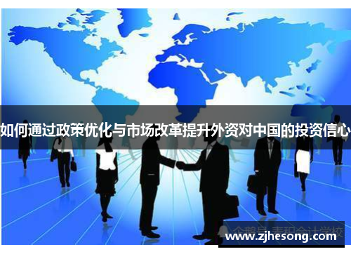 如何通过政策优化与市场改革提升外资对中国的投资信心