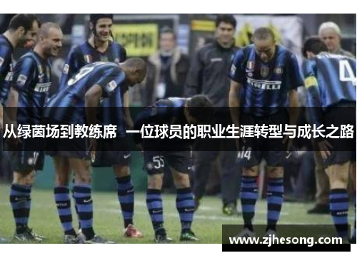 从绿茵场到教练席  一位球员的职业生涯转型与成长之路