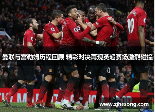 曼联与富勒姆历程回顾 精彩对决再现英超赛场激烈碰撞