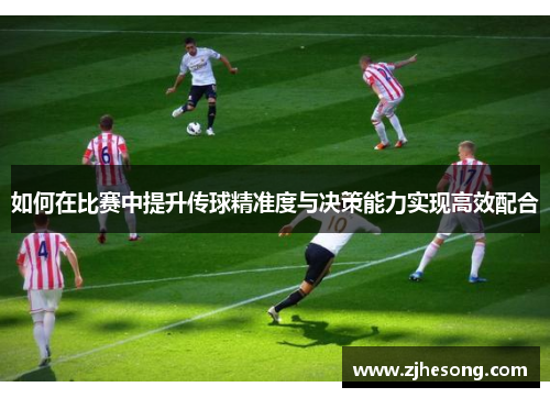 如何在比赛中提升传球精准度与决策能力实现高效配合