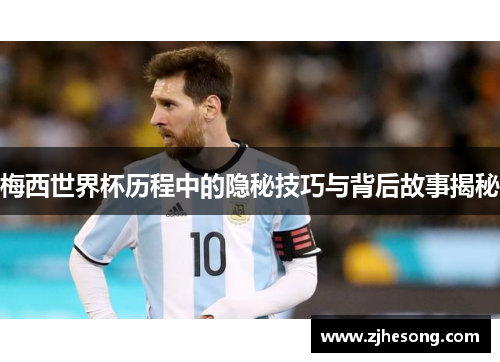 梅西世界杯历程中的隐秘技巧与背后故事揭秘