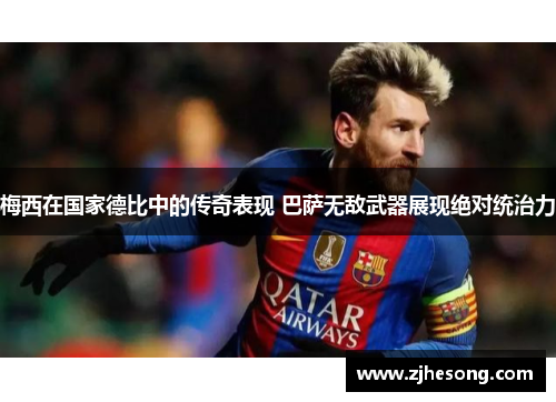 梅西在国家德比中的传奇表现 巴萨无敌武器展现绝对统治力