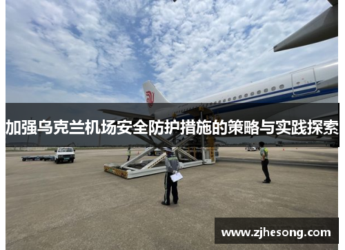 加强乌克兰机场安全防护措施的策略与实践探索