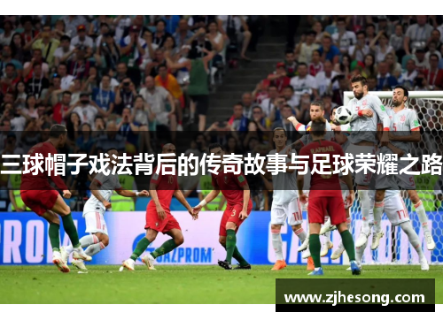 三球帽子戏法背后的传奇故事与足球荣耀之路