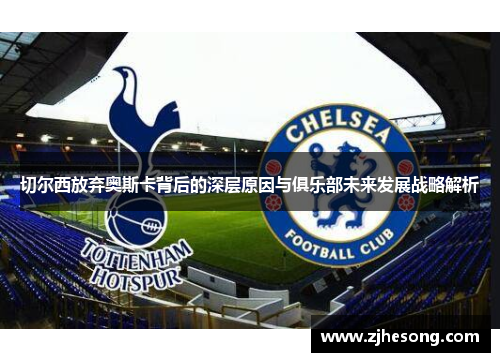 切尔西放弃奥斯卡背后的深层原因与俱乐部未来发展战略解析