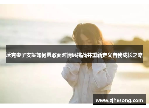 沃克妻子安妮如何勇敢面对情感挑战并重新定义自我成长之路