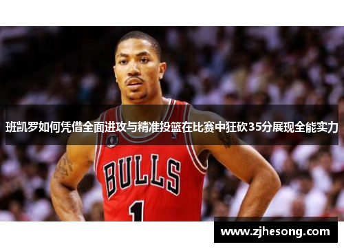 班凯罗如何凭借全面进攻与精准投篮在比赛中狂砍35分展现全能实力