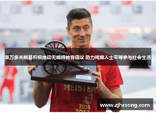 莱万多夫斯基积极推动无障碍教育倡议 助力残障人士平等参与社会生活 莱万多夫斯基积极推动无障碍教育倡议 助力残障人士平等参与社会生活