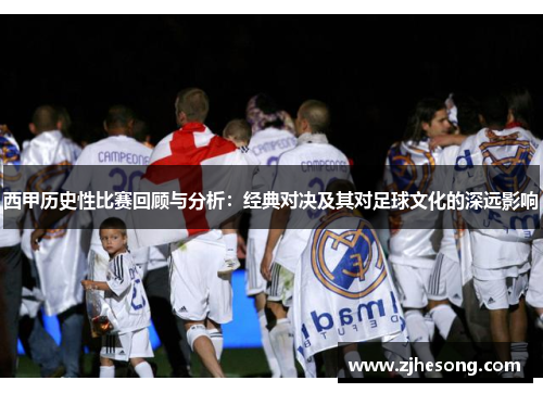 西甲历史性比赛回顾与分析:经典对决及其对足球文化的深远影响 西甲历史性比赛回顾与分析:经典对决及其对足球文化的深远影响
