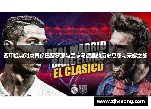 西甲经典对决再现巴塞罗那与皇家马德里的历史恩怨与荣耀之战 西甲经典对决再现巴塞罗那与皇家马德里的历史恩怨与荣耀之战