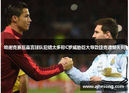 哈谢克赛后直言球队犯错太多称C罗威胁巨大导致捷克遗憾失利 哈谢克赛后直言球队犯错太多称C罗威胁巨大导致捷克遗憾失利