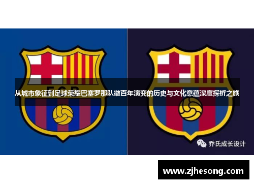 从城市象征到足球荣耀巴塞罗那队徽百年演变的历史与文化意蕴深度探析之旅 从城市象征到足球荣耀巴塞罗那队徽百年演变的历史与文化意蕴深度探析之旅