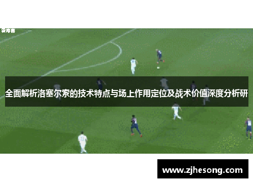 全面解析洛塞尔索的技术特点与场上作用定位及战术价值深度分析研 全面解析洛塞尔索的技术特点与场上作用定位及战术价值深度分析研