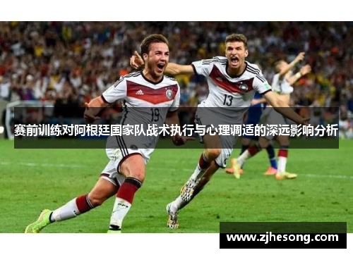 赛前训练对阿根廷国家队战术执行与心理调适的深远影响分析