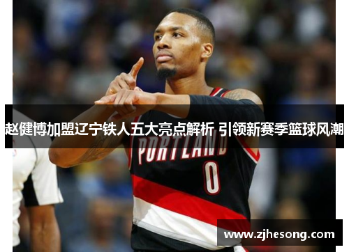 赵健博加盟辽宁铁人五大亮点解析 引领新赛季篮球风潮